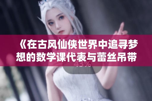 《在古风仙侠世界中追寻梦想的数学课代表与蕾丝吊带背心的奇幻冒险》