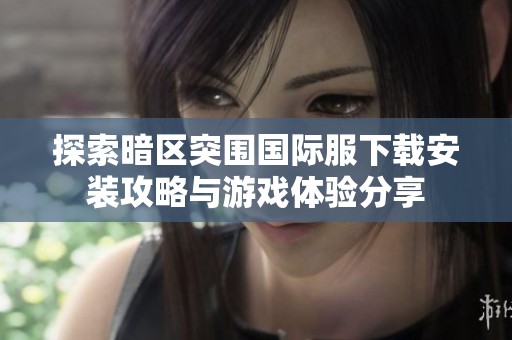 探索暗区突围国际服下载安装攻略与游戏体验分享