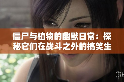僵尸与植物的幽默日常：探秘它们在战斗之外的搞笑生活和奇妙互动