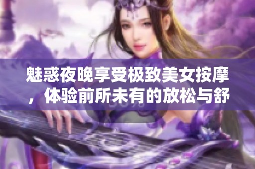 魅惑夜晚享受极致美女按摩，体验前所未有的放松与舒适