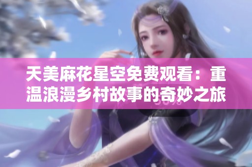 天美麻花星空免费观看：重温浪漫乡村故事的奇妙之旅