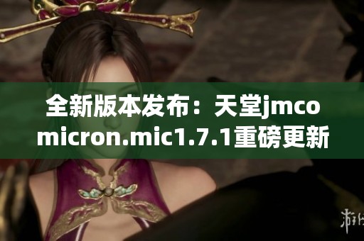 全新版本发布：天堂jmcomicron.mic1.7.1重磅更新详解