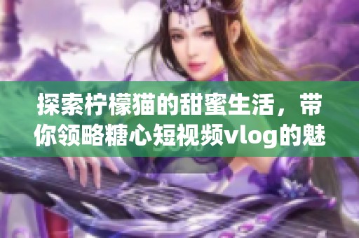 探索柠檬猫的甜蜜生活，带你领略糖心短视频vlog的魅力