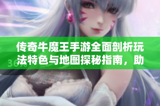传奇牛魔王手游全面剖析玩法特色与地图探秘指南，助你畅游游戏世界