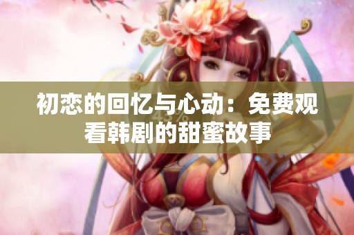 初恋的回忆与心动：免费观看韩剧的甜蜜故事