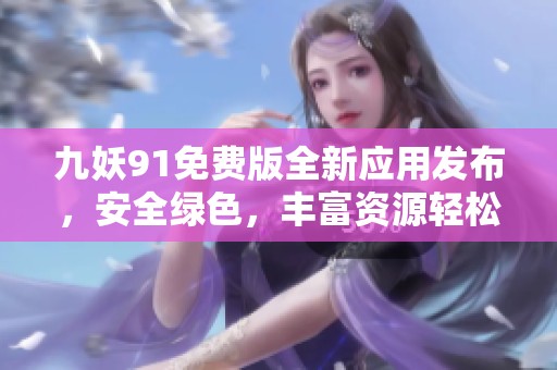 九妖91免费版全新应用发布，安全绿色，丰富资源轻松获取，满足你的各种需求