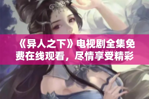 《异人之下》电视剧全集免费在线观看，尽情享受精彩剧集！