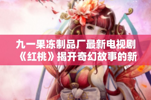九一果冻制品厂最新电视剧《红桃》揭开奇幻故事的新篇章