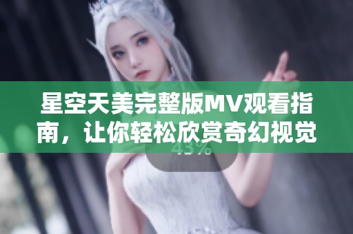 星空天美完整版MV观看指南，让你轻松欣赏奇幻视觉盛宴