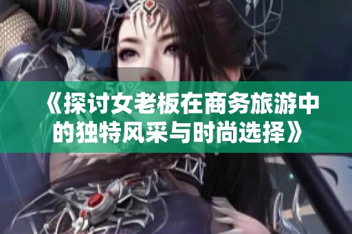 《探讨女老板在商务旅游中的独特风采与时尚选择》