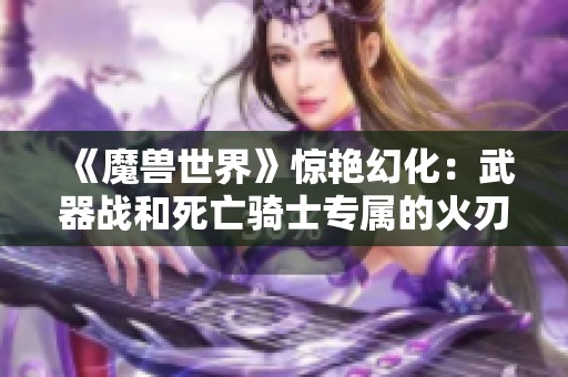 《魔兽世界》惊艳幻化：武器战和死亡骑士专属的火刃剑圣与恐惧魔王武器你绝对不能错过