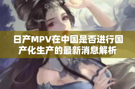 日产MPV在中国是否进行国产化生产的最新消息解析