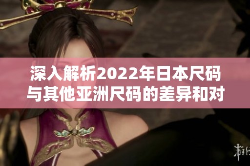 深入解析2022年日本尺码与其他亚洲尺码的差异和对比