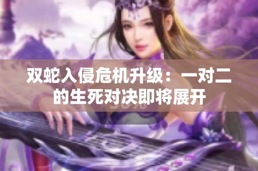 双蛇入侵危机升级：一对二的生死对决即将展开