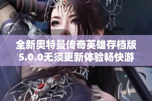 全新奥特曼传奇英雄存档版5.0.0无须更新体验畅快游戏乐趣