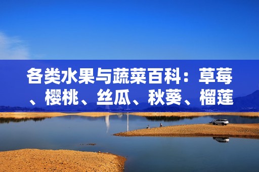 各类水果与蔬菜百科：草莓、樱桃、丝瓜、秋葵、榴莲与黄瓜的全解析