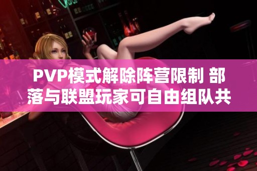 PVP模式解除阵营限制 部落与联盟玩家可自由组队共抗敌人