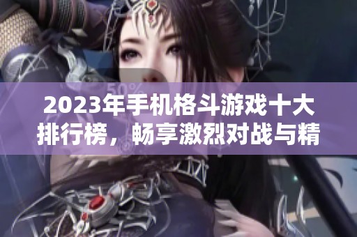 2023年手机格斗游戏十大排行榜，畅享激烈对战与精彩玩法的最佳选择推荐