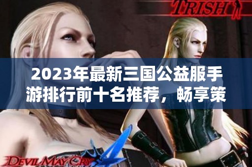2023年最新三国公益服手游排行前十名推荐，畅享策略冒险与满V特权乐趣