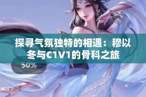 探寻气氛独特的相遇：穆以冬与C1V1的骨科之旅