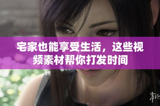 宅家也能享受生活，这些视频素材帮你打发时间
