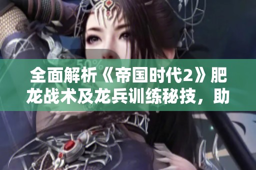 全面解析《帝国时代2》肥龙战术及龙兵训练秘技，助你轻松掌控战局
