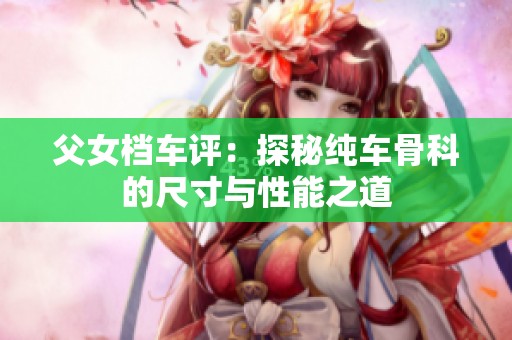 父女档车评：探秘纯车骨科的尺寸与性能之道