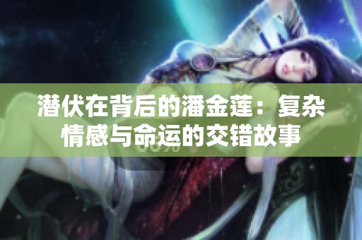 潜伏在背后的潘金莲：复杂情感与命运的交错故事