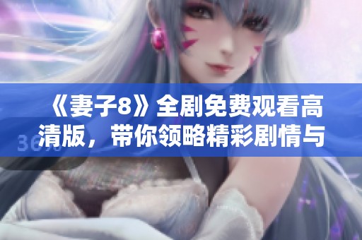 《妻子8》全剧免费观看高清版，带你领略精彩剧情与角色发展