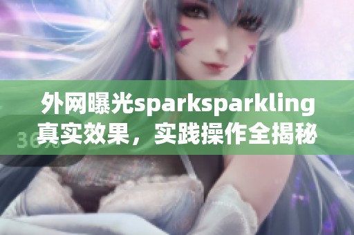 外网曝光sparksparkling真实效果，实践操作全揭秘
