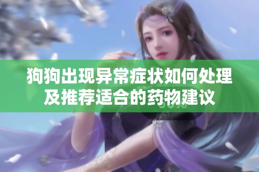 狗狗出现异常症状如何处理及推荐适合的药物建议