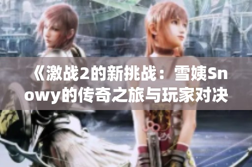 《激战2的新挑战：雪姨Snowy的传奇之旅与玩家对决》