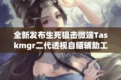 全新发布生死狙击微端Taskmgr二代透视自瞄辅助工具使用指南与体验评测