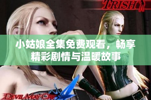 小姑娘全集免费观看，畅享精彩剧情与温暖故事