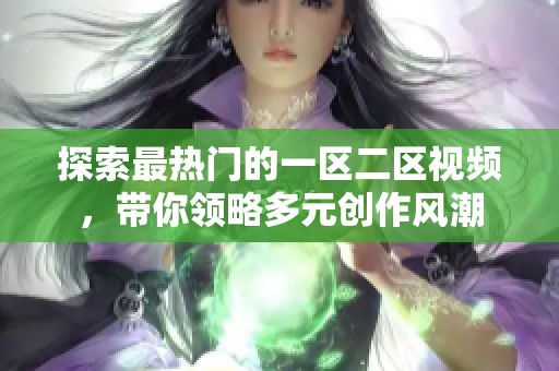 探索最热门的一区二区视频，带你领略多元创作风潮
