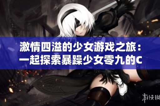 激情四溢的少女游戏之旅：一起探索暴躁少女零九的CSGO世界