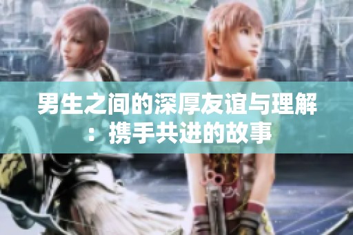 男生之间的深厚友谊与理解：携手共进的故事