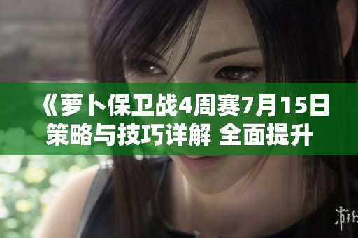 《萝卜保卫战4周赛7月15日策略与技巧详解 全面提升游戏竞技能力》