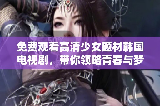 免费观看高清少女题材韩国电视剧，带你领略青春与梦想