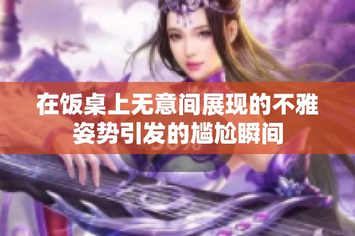 在饭桌上无意间展现的不雅姿势引发的尴尬瞬间
