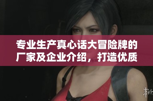 专业生产真心话大冒险牌的厂家及企业介绍，打造优质娱乐产品让您畅享游戏乐趣