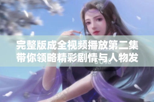 完整版成全视频播放第二集带你领略精彩剧情与人物发展