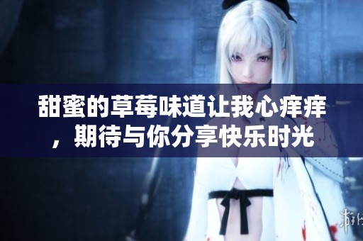 甜蜜的草莓味道让我心痒痒，期待与你分享快乐时光