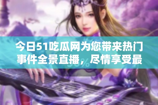 今日51吃瓜网为您带来热门事件全景直播，尽情享受最新吃瓜盛宴！
