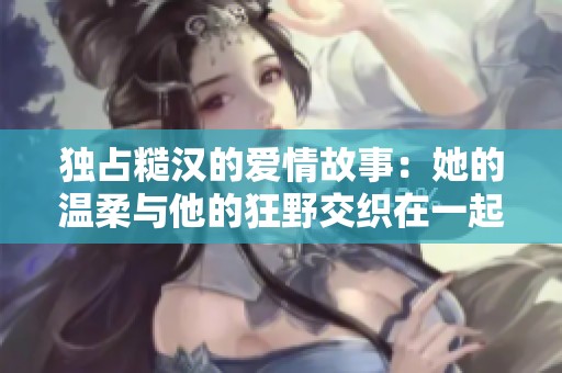 独占糙汉的爱情故事：她的温柔与他的狂野交织在一起