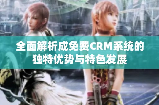 全面解析成免费CRM系统的独特优势与特色发展