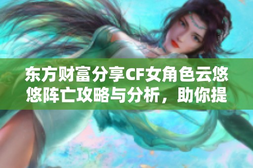 东方财富分享CF女角色云悠悠阵亡攻略与分析，助你提升游戏技巧与策略