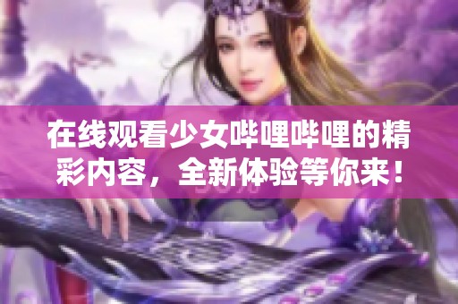 在线观看少女哔哩哔哩的精彩内容，全新体验等你来！