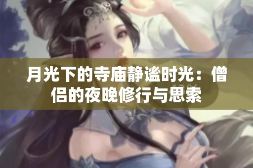 月光下的寺庙静谧时光：僧侣的夜晚修行与思索