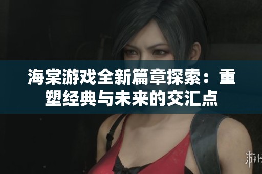 海棠游戏全新篇章探索：重塑经典与未来的交汇点